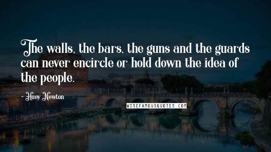 Huey Newton Quotes: The walls, the bars, the guns and the guards can never encircle or hold down the idea of the people.