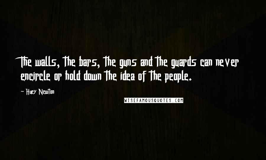 Huey Newton Quotes: The walls, the bars, the guns and the guards can never encircle or hold down the idea of the people.