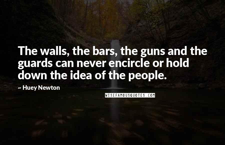 Huey Newton Quotes: The walls, the bars, the guns and the guards can never encircle or hold down the idea of the people.