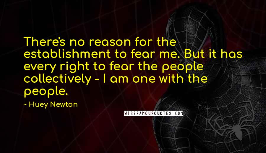 Huey Newton Quotes: There's no reason for the establishment to fear me. But it has every right to fear the people collectively - I am one with the people.