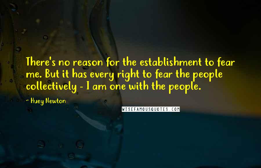 Huey Newton Quotes: There's no reason for the establishment to fear me. But it has every right to fear the people collectively - I am one with the people.