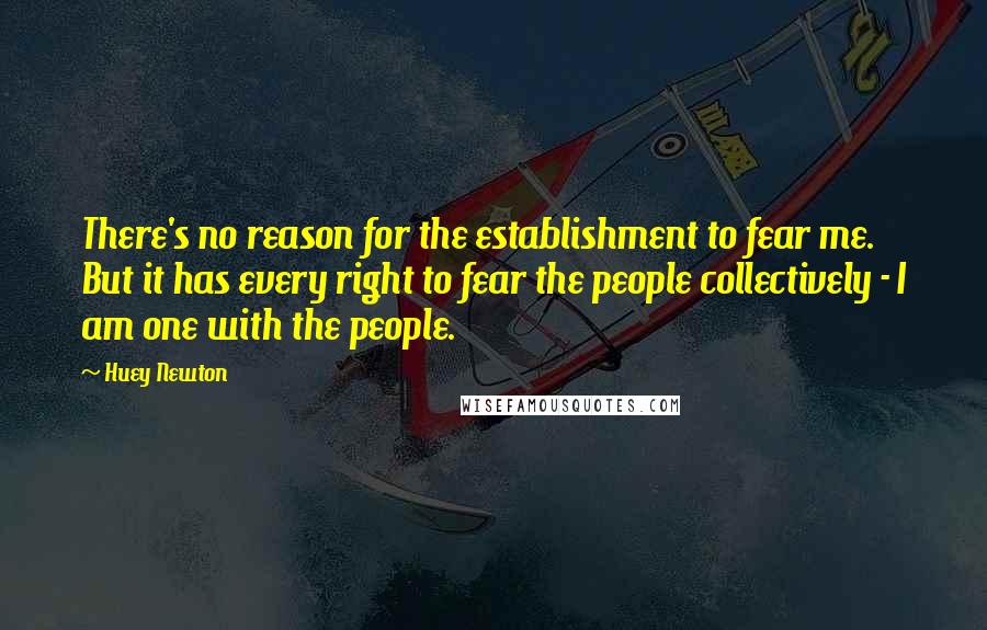 Huey Newton Quotes: There's no reason for the establishment to fear me. But it has every right to fear the people collectively - I am one with the people.