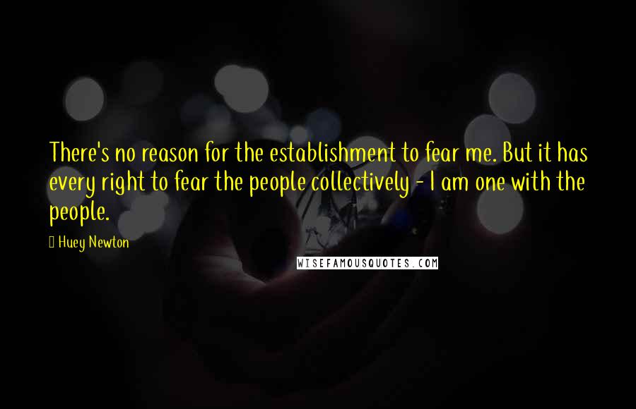 Huey Newton Quotes: There's no reason for the establishment to fear me. But it has every right to fear the people collectively - I am one with the people.