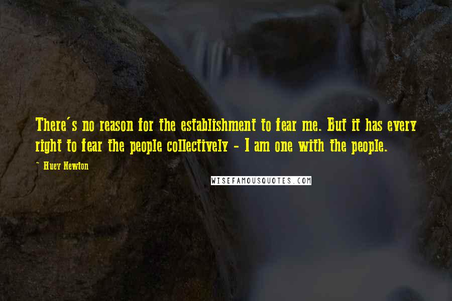 Huey Newton Quotes: There's no reason for the establishment to fear me. But it has every right to fear the people collectively - I am one with the people.