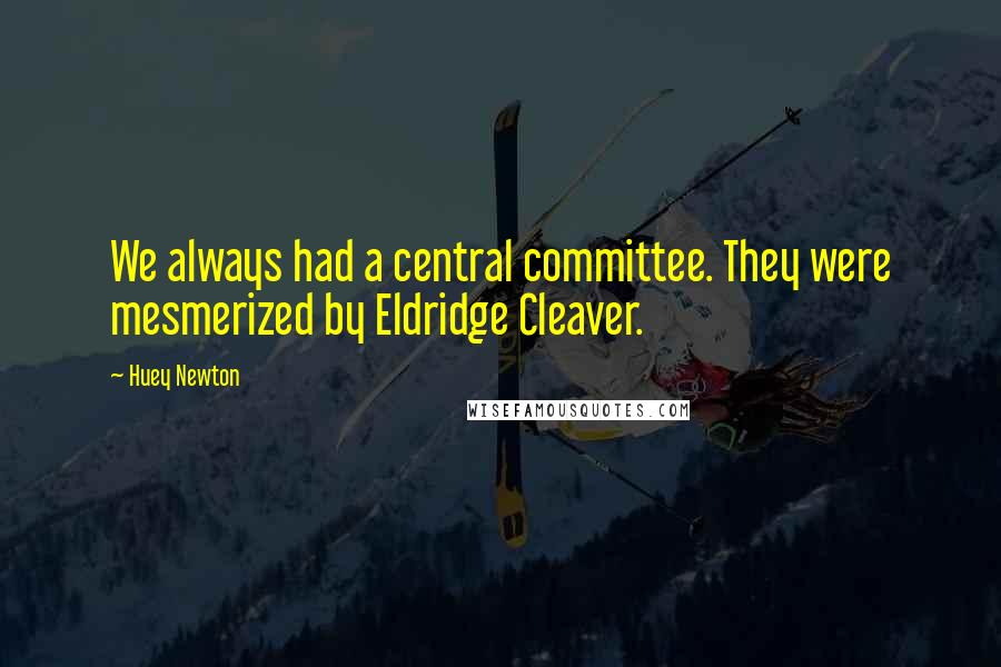 Huey Newton Quotes: We always had a central committee. They were mesmerized by Eldridge Cleaver.