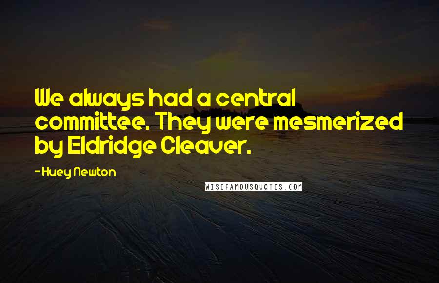 Huey Newton Quotes: We always had a central committee. They were mesmerized by Eldridge Cleaver.