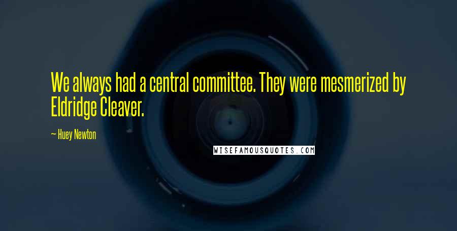 Huey Newton Quotes: We always had a central committee. They were mesmerized by Eldridge Cleaver.