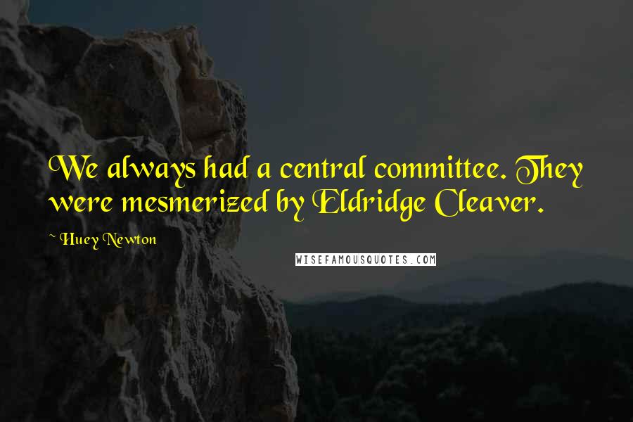 Huey Newton Quotes: We always had a central committee. They were mesmerized by Eldridge Cleaver.