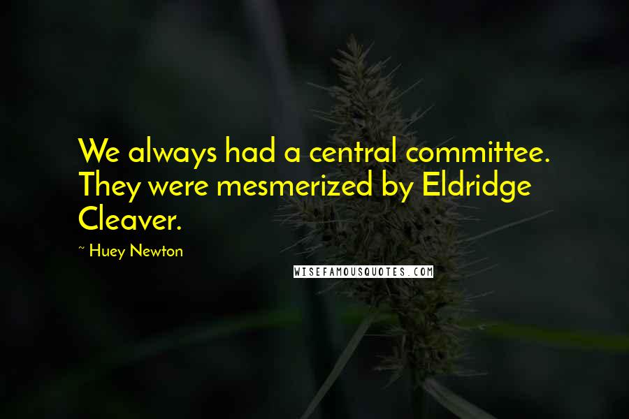 Huey Newton Quotes: We always had a central committee. They were mesmerized by Eldridge Cleaver.