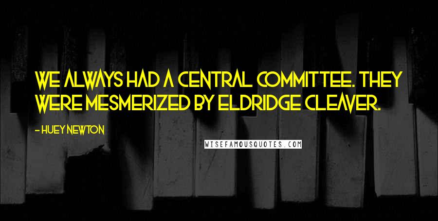 Huey Newton Quotes: We always had a central committee. They were mesmerized by Eldridge Cleaver.