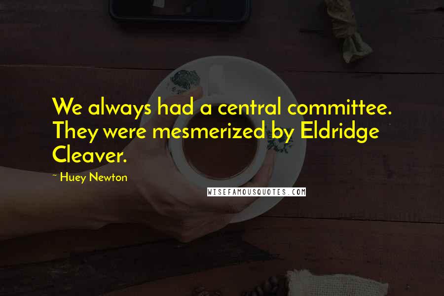 Huey Newton Quotes: We always had a central committee. They were mesmerized by Eldridge Cleaver.