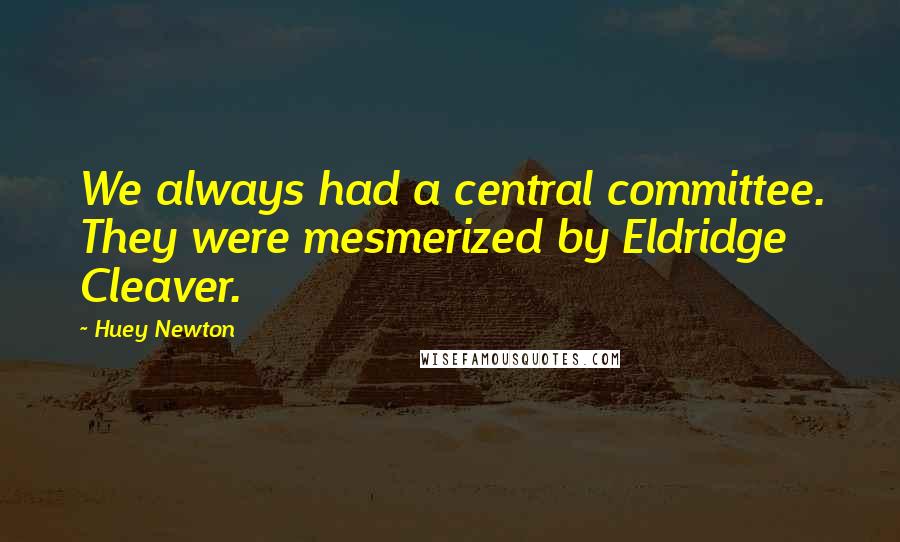 Huey Newton Quotes: We always had a central committee. They were mesmerized by Eldridge Cleaver.