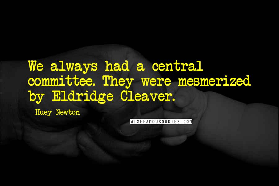 Huey Newton Quotes: We always had a central committee. They were mesmerized by Eldridge Cleaver.