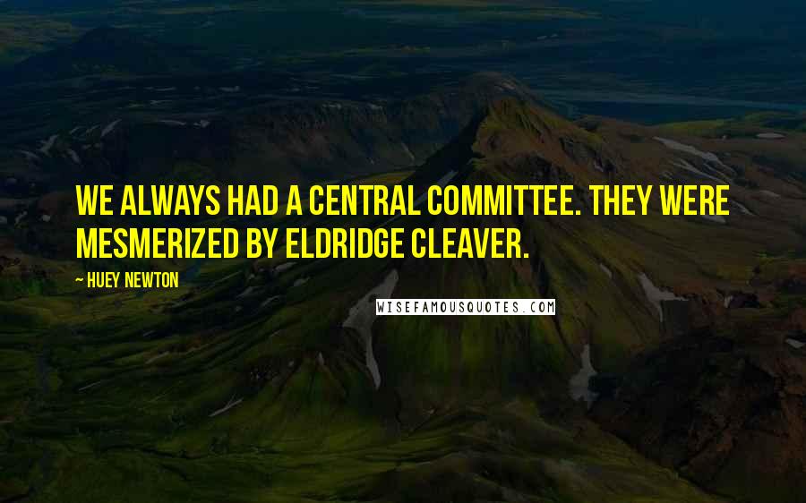 Huey Newton Quotes: We always had a central committee. They were mesmerized by Eldridge Cleaver.