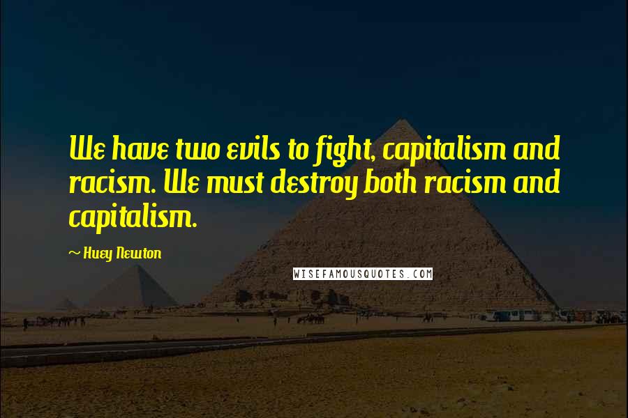 Huey Newton Quotes: We have two evils to fight, capitalism and racism. We must destroy both racism and capitalism.