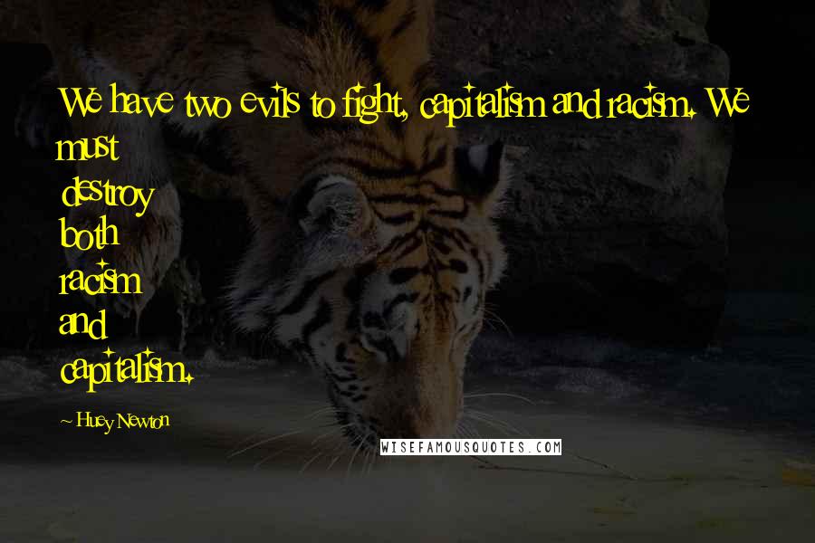 Huey Newton Quotes: We have two evils to fight, capitalism and racism. We must destroy both racism and capitalism.