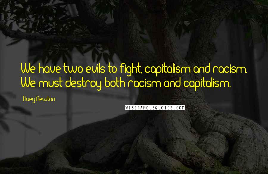 Huey Newton Quotes: We have two evils to fight, capitalism and racism. We must destroy both racism and capitalism.