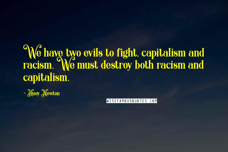Huey Newton Quotes: We have two evils to fight, capitalism and racism. We must destroy both racism and capitalism.