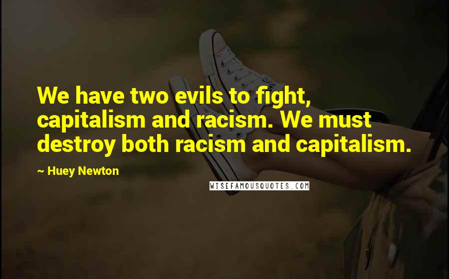 Huey Newton Quotes: We have two evils to fight, capitalism and racism. We must destroy both racism and capitalism.