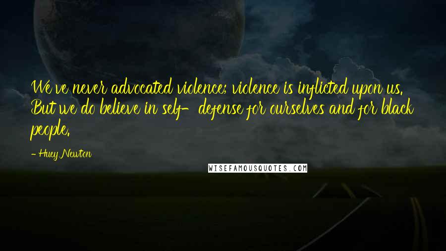 Huey Newton Quotes: We've never advocated violence; violence is inflicted upon us. But we do believe in self-defense for ourselves and for black people.