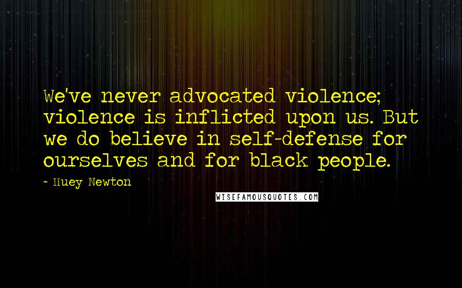 Huey Newton Quotes: We've never advocated violence; violence is inflicted upon us. But we do believe in self-defense for ourselves and for black people.