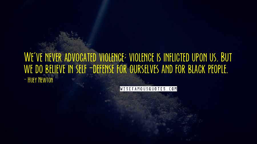 Huey Newton Quotes: We've never advocated violence; violence is inflicted upon us. But we do believe in self-defense for ourselves and for black people.