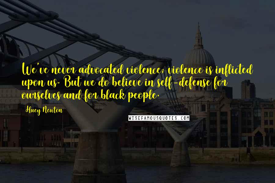 Huey Newton Quotes: We've never advocated violence; violence is inflicted upon us. But we do believe in self-defense for ourselves and for black people.