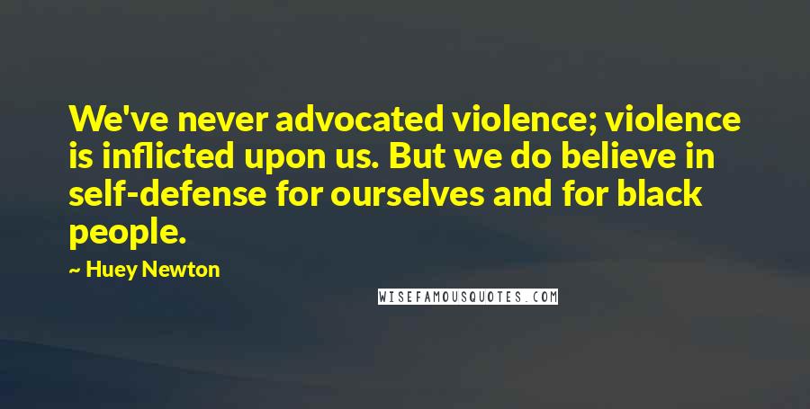 Huey Newton Quotes: We've never advocated violence; violence is inflicted upon us. But we do believe in self-defense for ourselves and for black people.