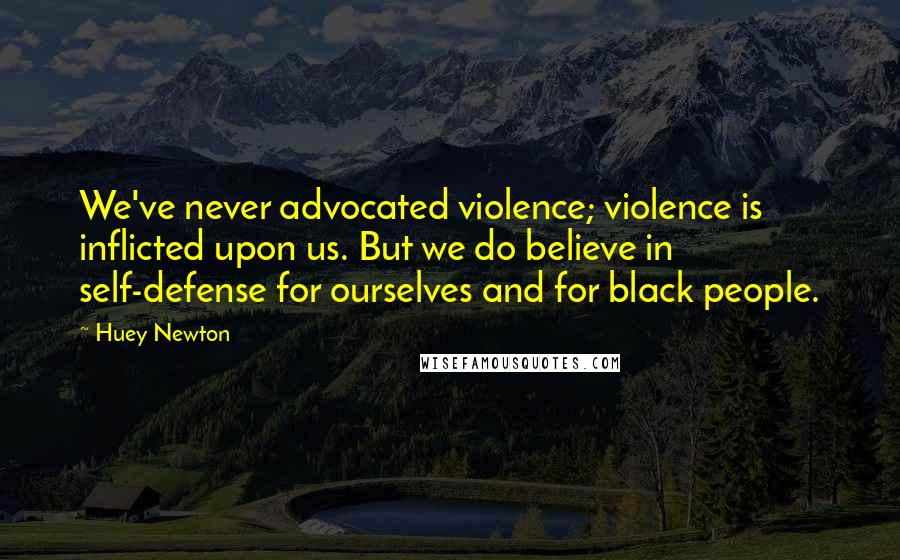 Huey Newton Quotes: We've never advocated violence; violence is inflicted upon us. But we do believe in self-defense for ourselves and for black people.