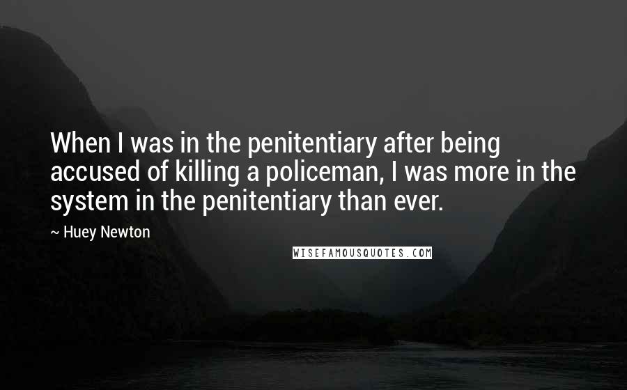 Huey Newton Quotes: When I was in the penitentiary after being accused of killing a policeman, I was more in the system in the penitentiary than ever.