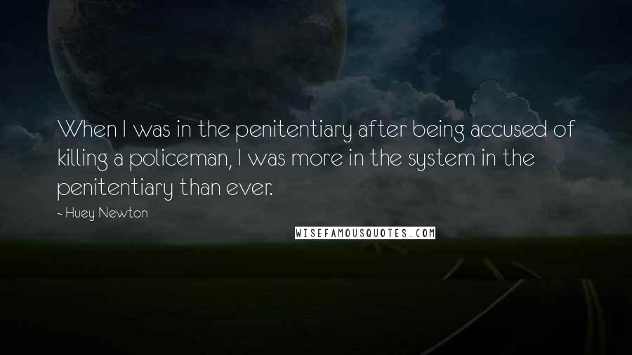 Huey Newton Quotes: When I was in the penitentiary after being accused of killing a policeman, I was more in the system in the penitentiary than ever.