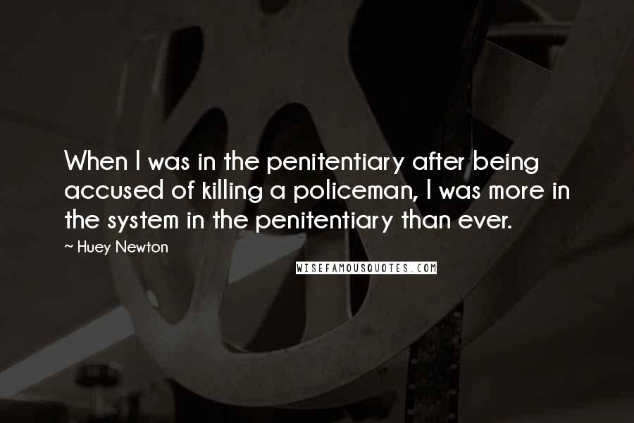 Huey Newton Quotes: When I was in the penitentiary after being accused of killing a policeman, I was more in the system in the penitentiary than ever.