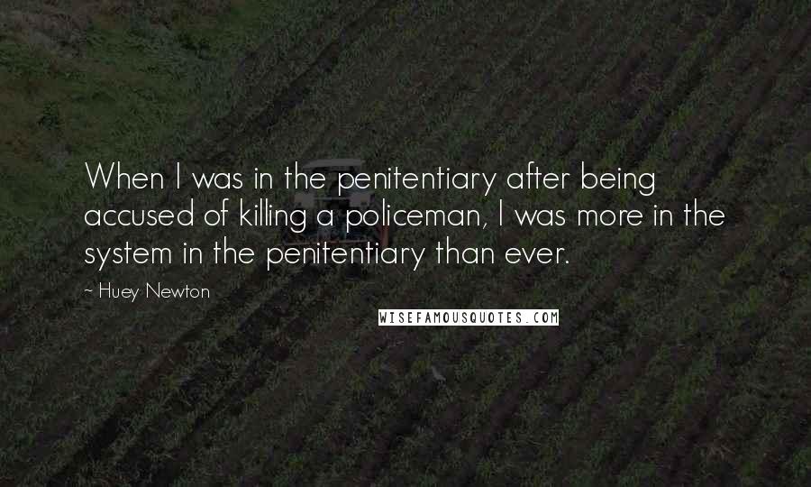 Huey Newton Quotes: When I was in the penitentiary after being accused of killing a policeman, I was more in the system in the penitentiary than ever.