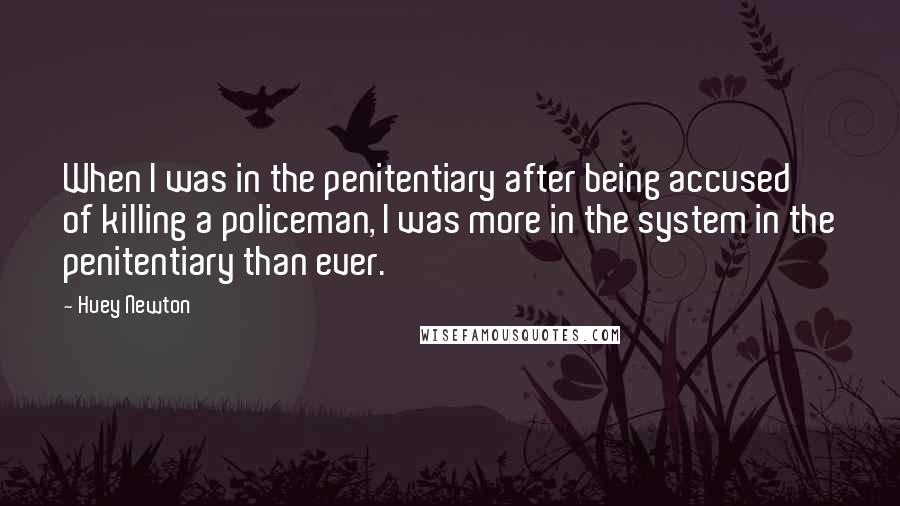 Huey Newton Quotes: When I was in the penitentiary after being accused of killing a policeman, I was more in the system in the penitentiary than ever.