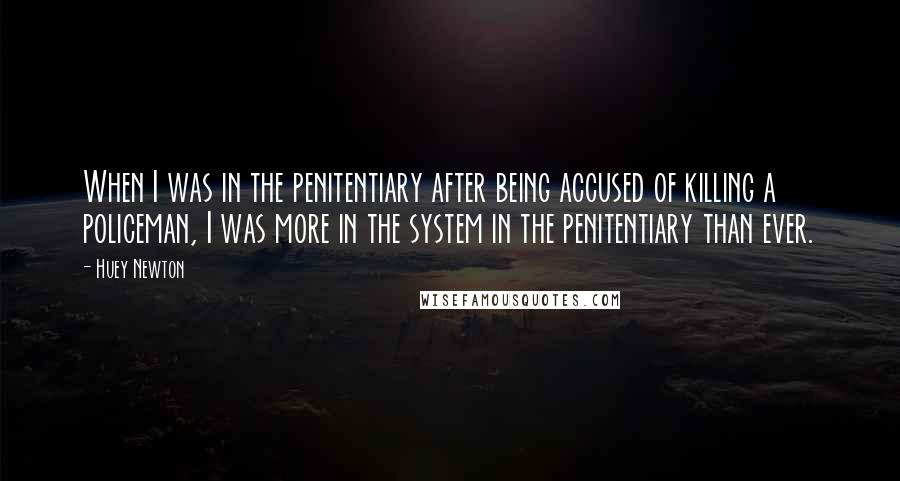 Huey Newton Quotes: When I was in the penitentiary after being accused of killing a policeman, I was more in the system in the penitentiary than ever.