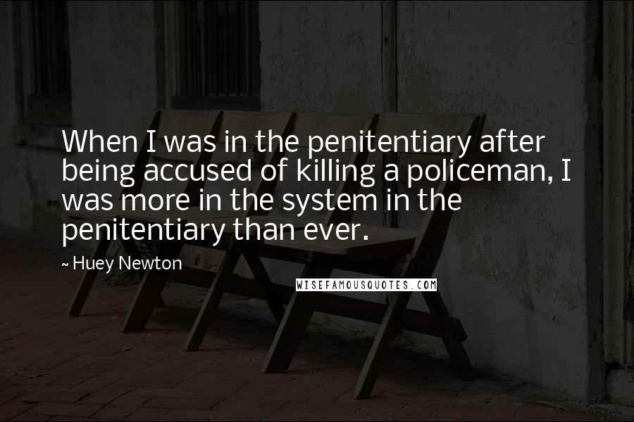 Huey Newton Quotes: When I was in the penitentiary after being accused of killing a policeman, I was more in the system in the penitentiary than ever.