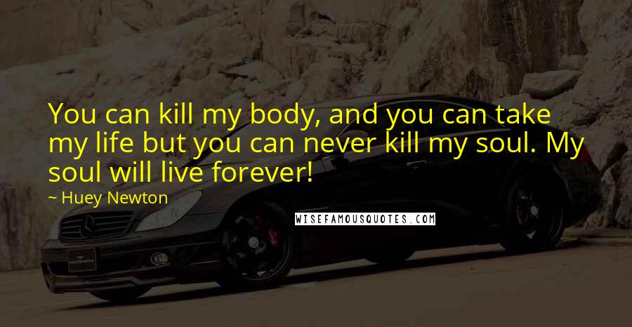 Huey Newton Quotes: You can kill my body, and you can take my life but you can never kill my soul. My soul will live forever!