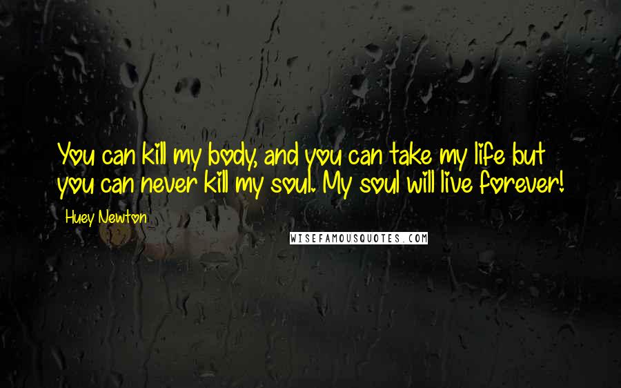 Huey Newton Quotes: You can kill my body, and you can take my life but you can never kill my soul. My soul will live forever!