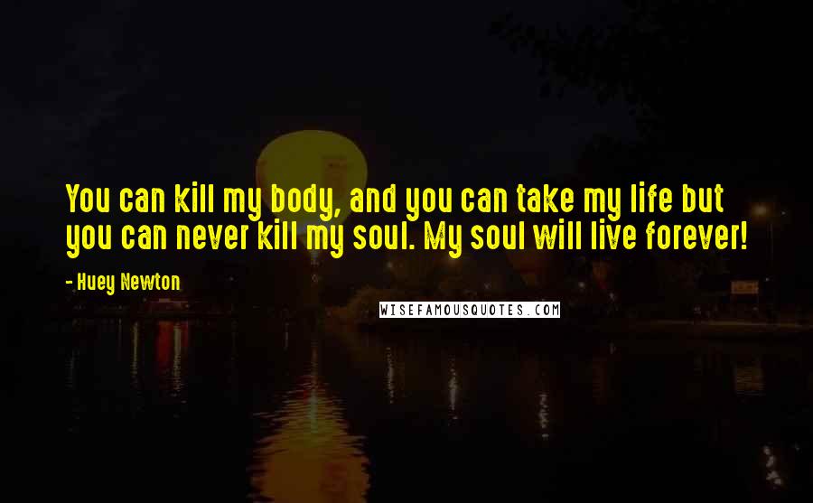 Huey Newton Quotes: You can kill my body, and you can take my life but you can never kill my soul. My soul will live forever!
