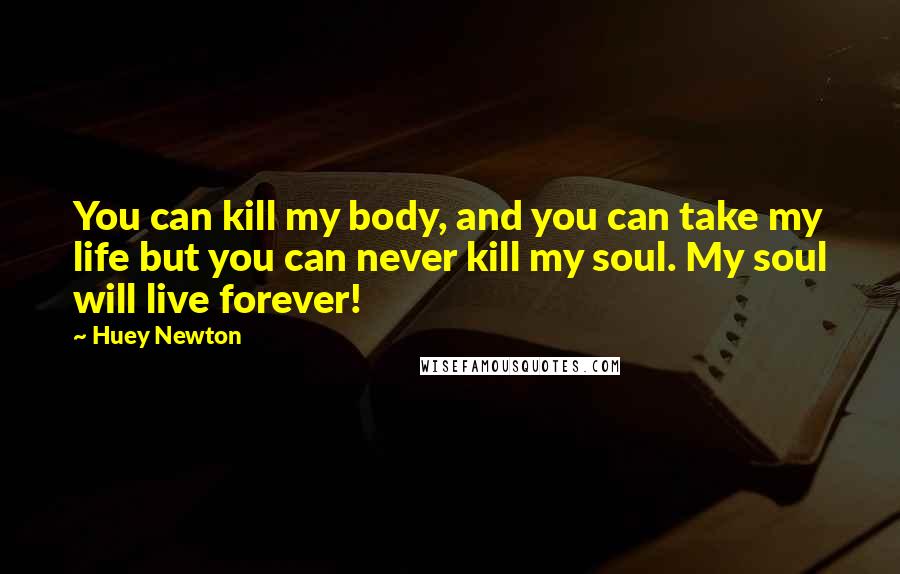 Huey Newton Quotes: You can kill my body, and you can take my life but you can never kill my soul. My soul will live forever!