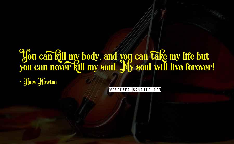 Huey Newton Quotes: You can kill my body, and you can take my life but you can never kill my soul. My soul will live forever!
