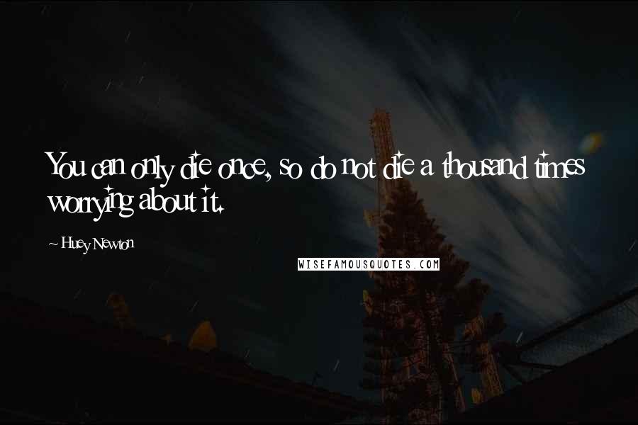 Huey Newton Quotes: You can only die once, so do not die a thousand times worrying about it.
