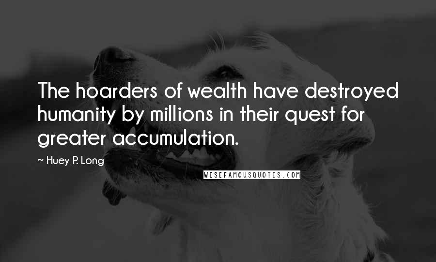 Huey P. Long Quotes: The hoarders of wealth have destroyed humanity by millions in their quest for greater accumulation.