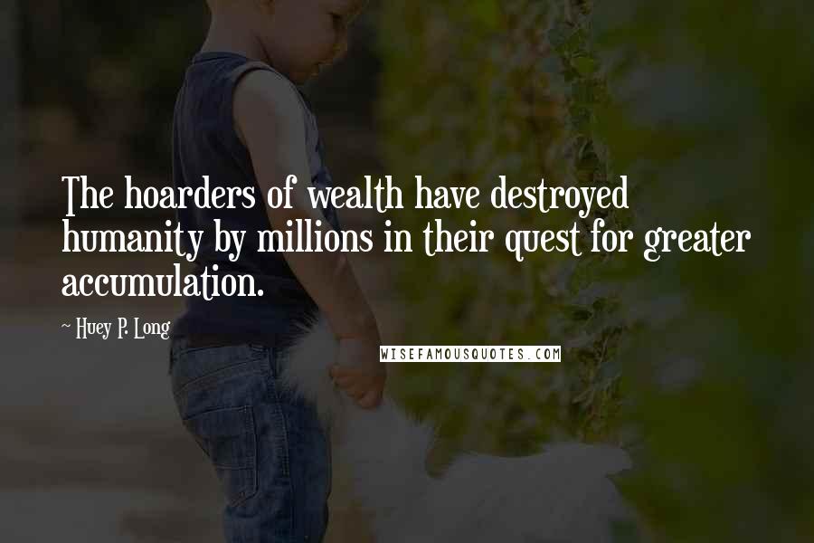 Huey P. Long Quotes: The hoarders of wealth have destroyed humanity by millions in their quest for greater accumulation.