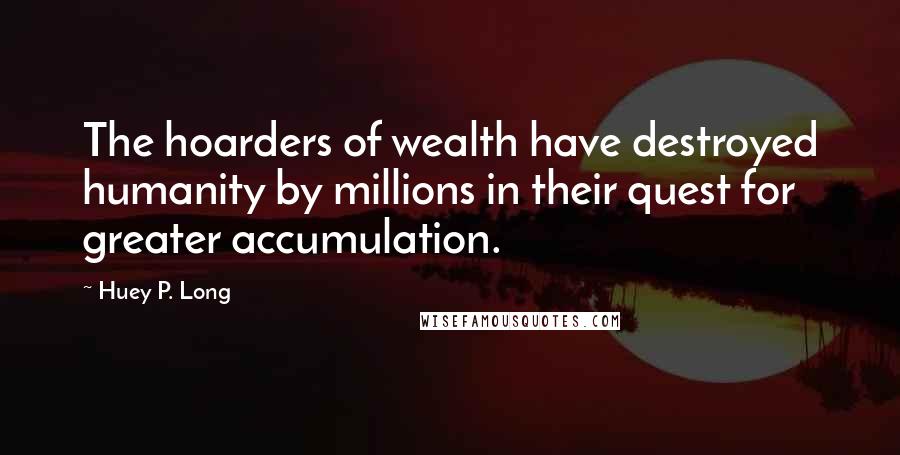 Huey P. Long Quotes: The hoarders of wealth have destroyed humanity by millions in their quest for greater accumulation.