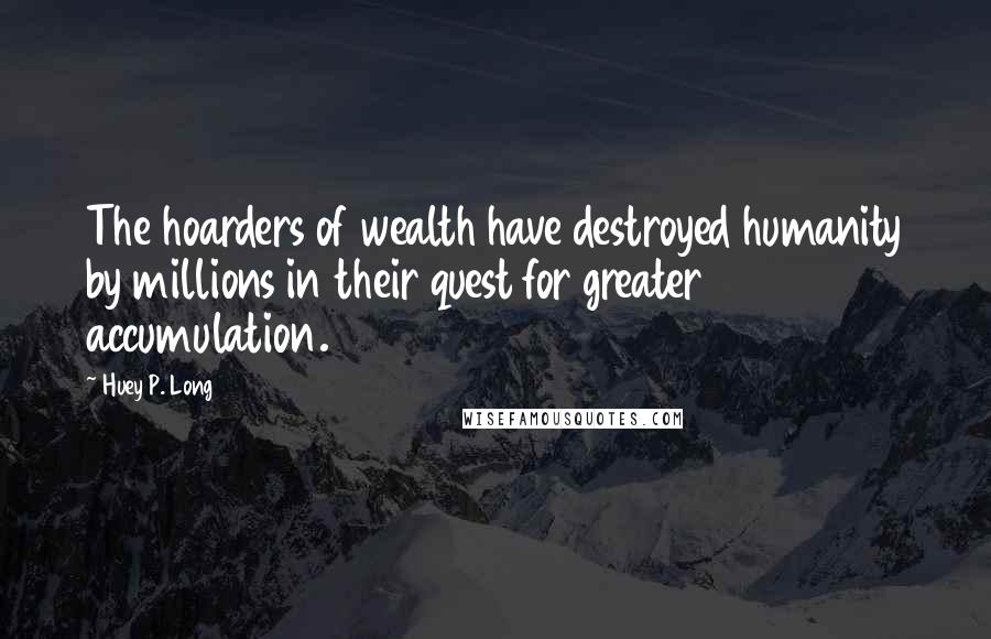 Huey P. Long Quotes: The hoarders of wealth have destroyed humanity by millions in their quest for greater accumulation.