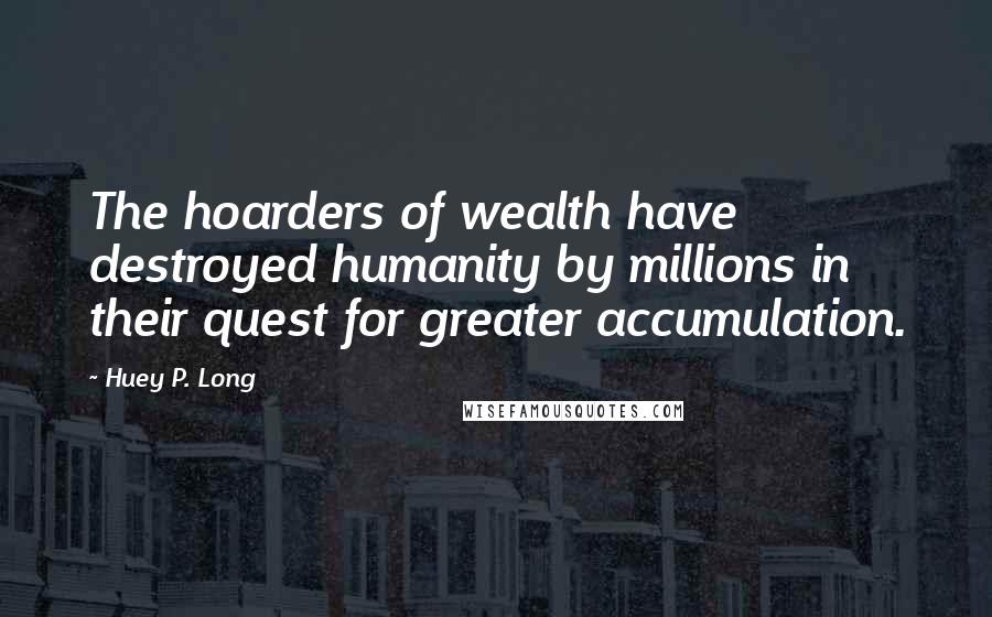 Huey P. Long Quotes: The hoarders of wealth have destroyed humanity by millions in their quest for greater accumulation.