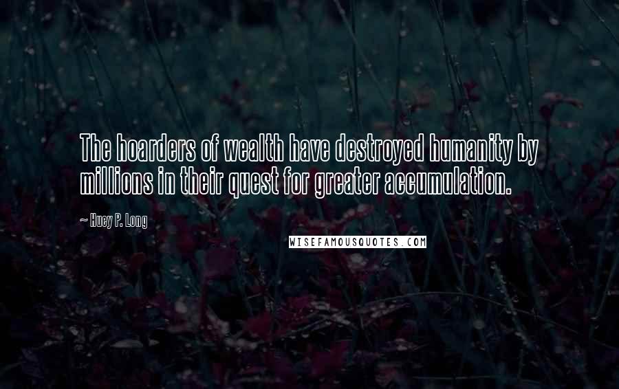 Huey P. Long Quotes: The hoarders of wealth have destroyed humanity by millions in their quest for greater accumulation.