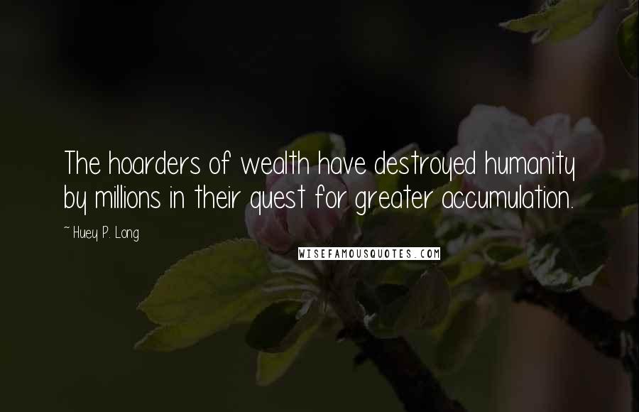 Huey P. Long Quotes: The hoarders of wealth have destroyed humanity by millions in their quest for greater accumulation.