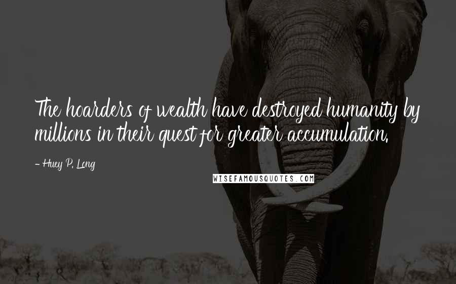 Huey P. Long Quotes: The hoarders of wealth have destroyed humanity by millions in their quest for greater accumulation.